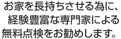 お家を長持ちさせる為に、経験豊富な専門家による無料点検をお勧めします。