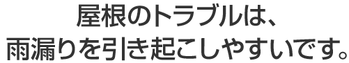 屋根のトラブルは、雨漏りを引き起こしやすいです。