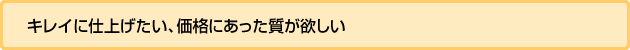 キレイに仕上げたい、価格にあった質が欲しい