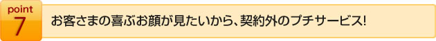 お客様の喜ぶお顔が見たいから、契約外のプチサービス！